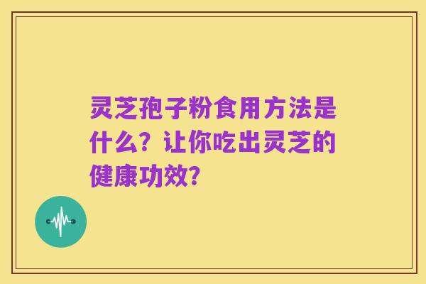 灵芝孢子粉食用方法是什么？让你吃出灵芝的健康功效？