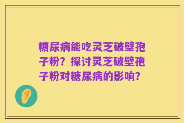 糖尿病能吃灵芝破壁孢子粉?探讨灵芝破壁孢子粉对糖尿病的影响?