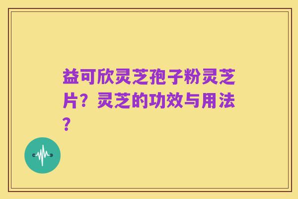 益可欣灵芝孢子粉灵芝片?灵芝的功效与用法?