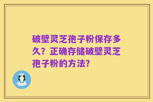 破壁灵芝孢子粉保存多久?正确存储破壁灵芝孢子粉的方法?