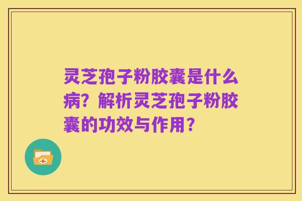 灵芝孢子粉胶囊是什么病?解析灵芝孢子粉胶囊的功效与作用?