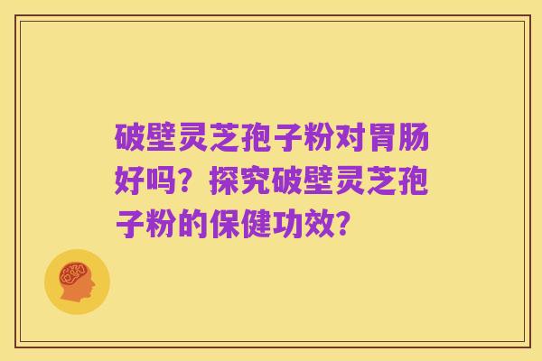 破壁灵芝孢子粉对胃肠好吗?探究破壁灵芝孢子粉的保健功效?
