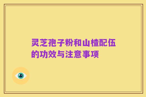 灵芝孢子粉和山楂配伍的功效与注意事项