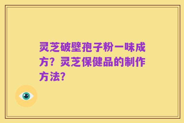 灵芝破壁孢子粉一味成方?灵芝保健品的制作方法?