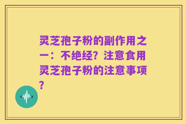 灵芝孢子粉的副作用之一:不绝经?注意食用灵芝孢子粉的注意事项?