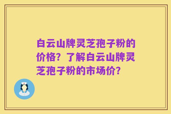 白云山牌灵芝孢子粉的价格?了解白云山牌灵芝孢子粉的市场价?