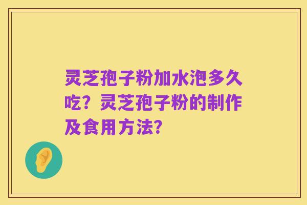 灵芝孢子粉加水泡多久吃?灵芝孢子粉的制作及食用方法?
