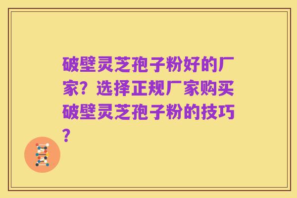 破壁灵芝孢子粉好的厂家?选择正规厂家购买破壁灵芝孢子粉的技巧?
