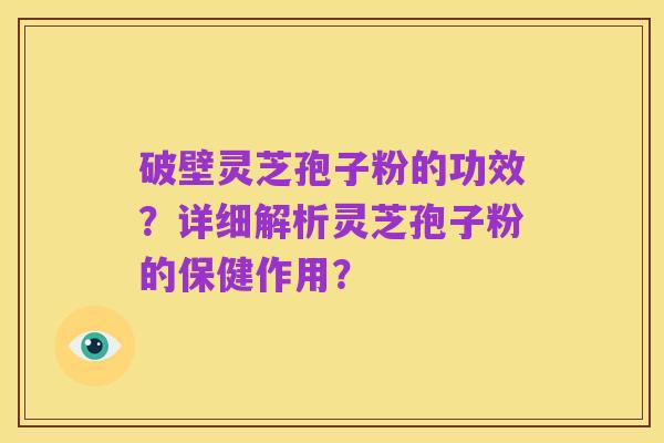 破壁灵芝孢子粉的功效?详细解析灵芝孢子粉的保健作用?