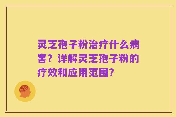灵芝孢子粉治疗什么病害?详解灵芝孢子粉的疗效和应用范围?