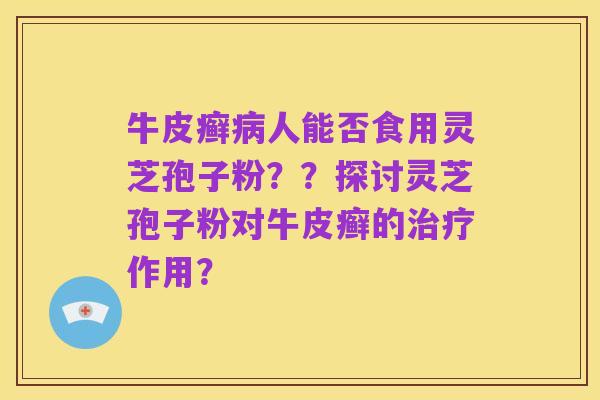 牛皮癣病人能否食用灵芝孢子粉？？探讨灵芝孢子粉对牛皮癣的治疗作用？