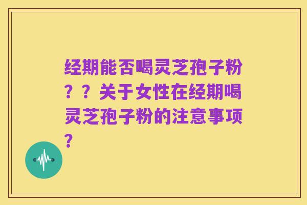 经期能否喝灵芝孢子粉??关于女性在经期喝灵芝孢子粉的注意事项?