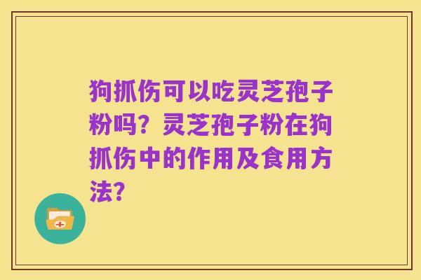 狗抓伤可以吃灵芝孢子粉吗?灵芝孢子粉在狗抓伤中的作用及食用方法?