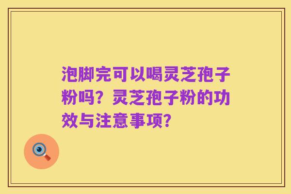 泡脚完可以喝灵芝孢子粉吗?灵芝孢子粉的功效与注意事项?