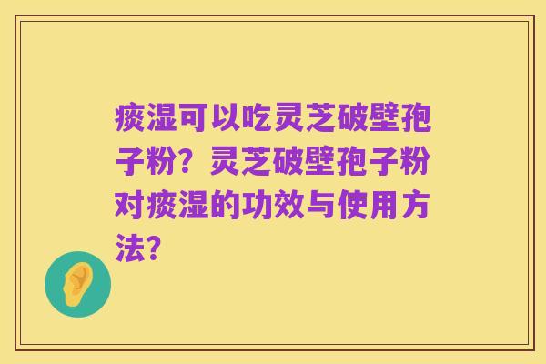 痰湿可以吃灵芝破壁孢子粉？灵芝破壁孢子粉对痰湿的功效与使用方法？