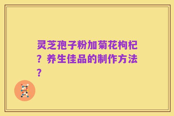 灵芝孢子粉加菊花枸杞?养生佳品的制作方法?