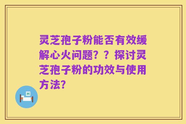 灵芝孢子粉能否有效缓解心火问题??探讨灵芝孢子粉的功效与使用方法?