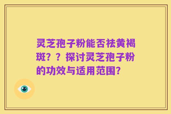 灵芝孢子粉能否祛黄褐斑？？探讨灵芝孢子粉的功效与适用范围？