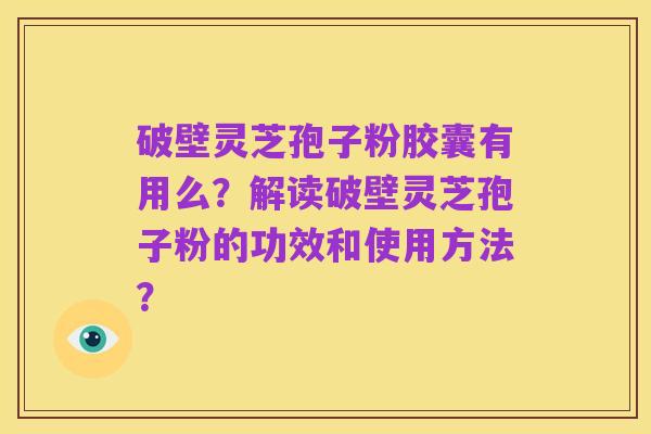 破壁灵芝孢子粉胶囊有用么？解读破壁灵芝孢子粉的功效和使用方法？