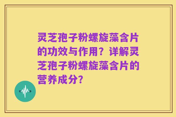 灵芝孢子粉螺旋藻含片的功效与作用?详解灵芝孢子粉螺旋藻含片的营养成分?