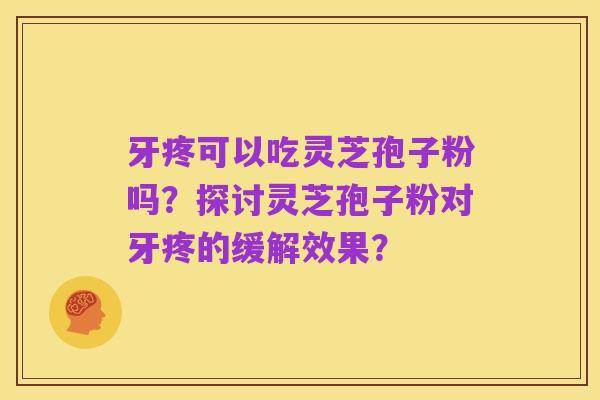 牙疼可以吃灵芝孢子粉吗？探讨灵芝孢子粉对牙疼的缓解效果？
