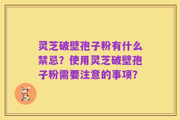 灵芝破壁孢子粉有什么禁忌?使用灵芝破壁孢子粉需要注意的事项?