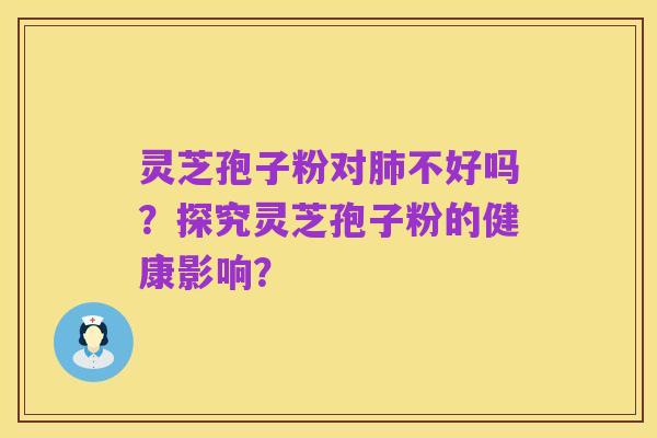 灵芝孢子粉对肺不好吗?探究灵芝孢子粉的健康影响?