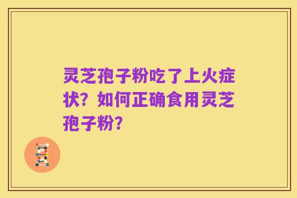 灵芝孢子粉吃了上火症状？如何正确食用灵芝孢子粉？