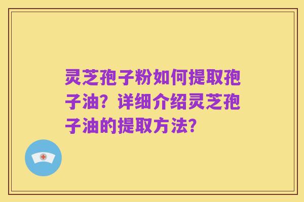 灵芝孢子粉如何提取孢子油?详细介绍灵芝孢子油的提取方法?