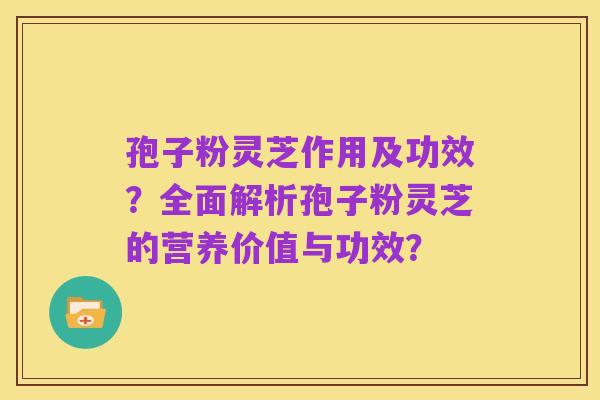 孢子粉灵芝作用及功效?全面解析孢子粉灵芝的营养价值与功效?