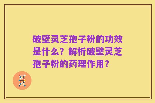破壁灵芝孢子粉的功效是什么?解析破壁灵芝孢子粉的药理作用?