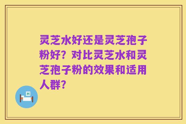 灵芝水好还是灵芝孢子粉好?对比灵芝水和灵芝孢子粉的效果和适用人群?