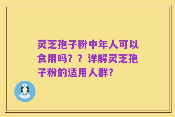 灵芝孢子粉中年人可以食用吗??详解灵芝孢子粉的适用人群?