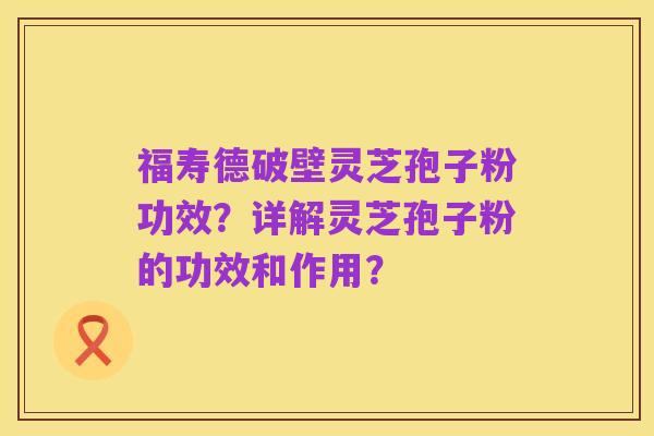 福寿德破壁灵芝孢子粉功效？详解灵芝孢子粉的功效和作用？