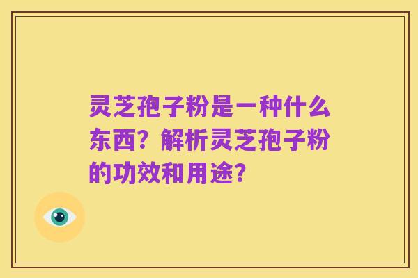 灵芝孢子粉是一种什么东西?解析灵芝孢子粉的功效和用途?