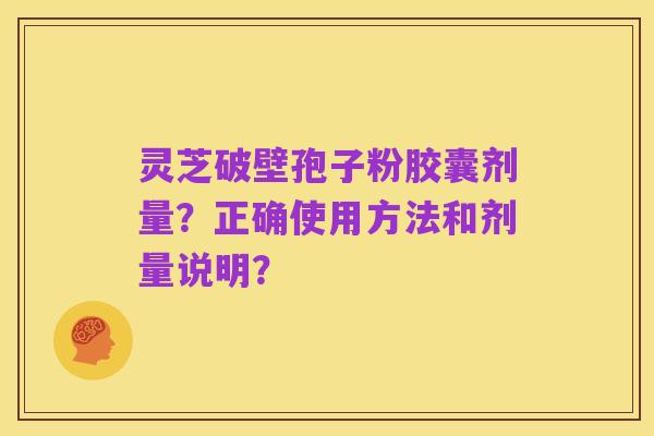 灵芝破壁孢子粉胶囊剂量?正确使用方法和剂量说明?