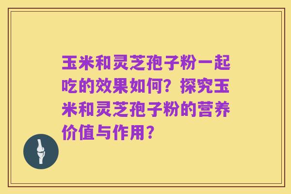 玉米和灵芝孢子粉一起吃的效果如何?探究玉米和灵芝孢子粉的营养价值与作用?