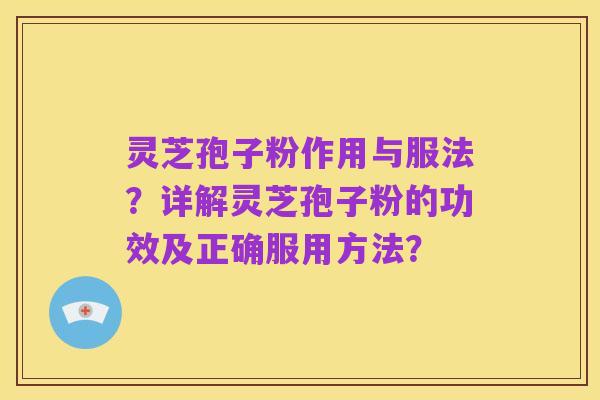 灵芝孢子粉作用与服法？详解灵芝孢子粉的功效及正确服用方法？