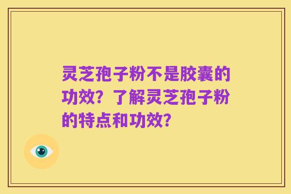 灵芝孢子粉不是胶囊的功效?了解灵芝孢子粉的特点和功效?