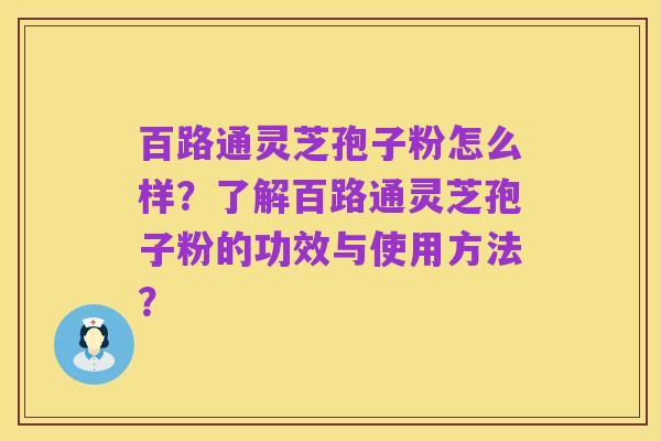 百路通灵芝孢子粉怎么样?了解百路通灵芝孢子粉的功效与使用方法?