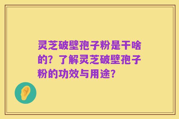 灵芝破壁孢子粉是干啥的?了解灵芝破壁孢子粉的功效与用途?