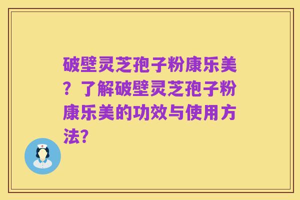 破壁灵芝孢子粉康乐美?了解破壁灵芝孢子粉康乐美的功效与使用方法?