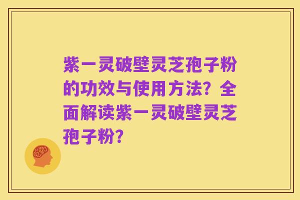 紫一灵破壁灵芝孢子粉的功效与使用方法?全面解读紫一灵破壁灵芝孢子粉?