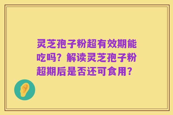 灵芝孢子粉超有效期能吃吗?解读灵芝孢子粉超期后是否还可食用?