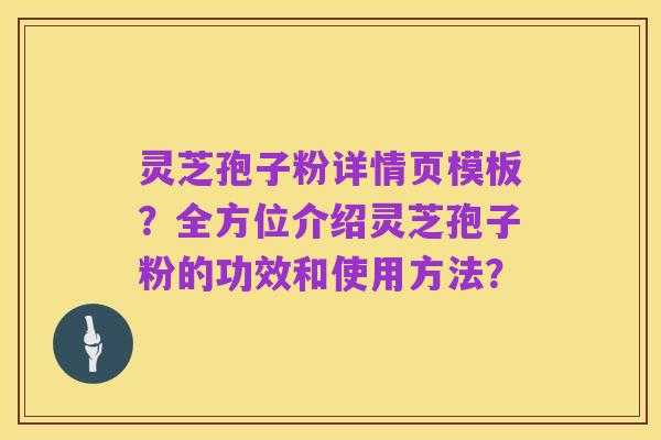 灵芝孢子粉详情页模板?全方位介绍灵芝孢子粉的功效和使用方法?