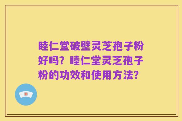 睦仁堂破壁灵芝孢子粉好吗？睦仁堂灵芝孢子粉的功效和使用方法？