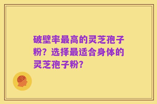 破壁率最高的灵芝孢子粉？选择最适合身体的灵芝孢子粉？