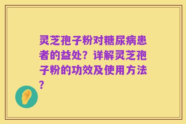 灵芝孢子粉对糖尿病患者的益处？详解灵芝孢子粉的功效及使用方法？