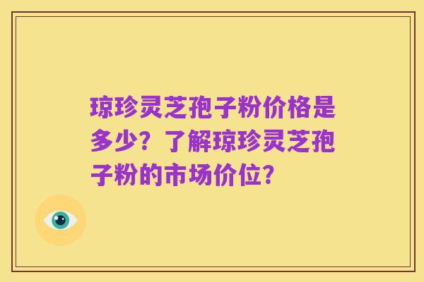 琼珍灵芝孢子粉价格是多少？了解琼珍灵芝孢子粉的市场价位？