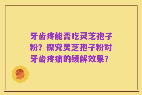 牙齿疼能否吃灵芝孢子粉?探究灵芝孢子粉对牙齿疼痛的缓解效果?
